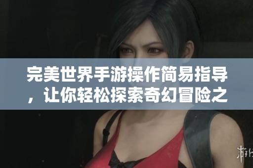 完美世界手游操作简易指导，让你轻松探索奇幻冒险之旅
