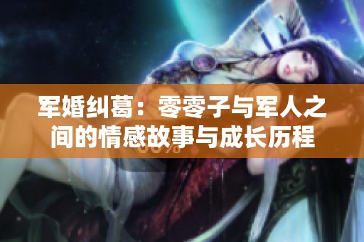 军婚纠葛：零零子与军人之间的情感故事与成长历程