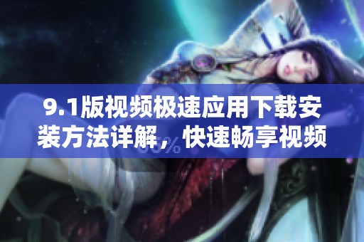 9.1版视频极速应用下载安装方法详解，快速畅享视频体验