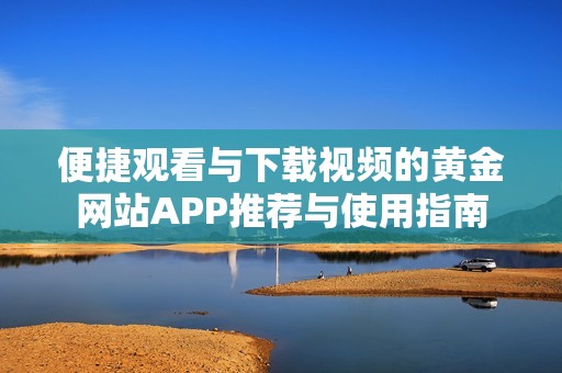 便捷观看与下载视频的黄金网站APP推荐与使用指南