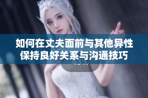如何在丈夫面前与其他异性保持良好关系与沟通技巧