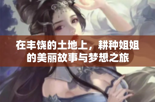 在丰饶的土地上，耕种姐姐的美丽故事与梦想之旅