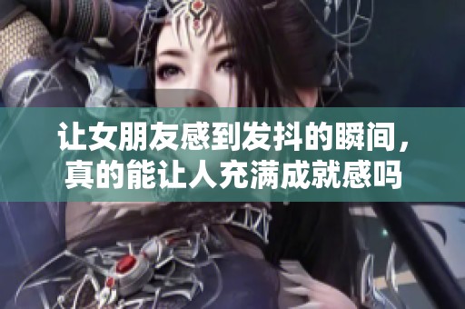 让女朋友感到发抖的瞬间，真的能让人充满成就感吗