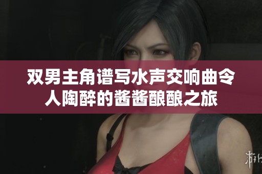 双男主角谱写水声交响曲令人陶醉的酱酱酿酿之旅