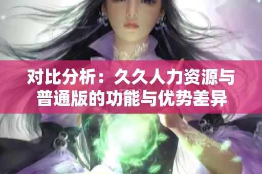 对比分析：久久人力资源与普通版的功能与优势差异