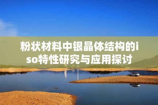 粉状材料中银晶体结构的iso特性研究与应用探讨