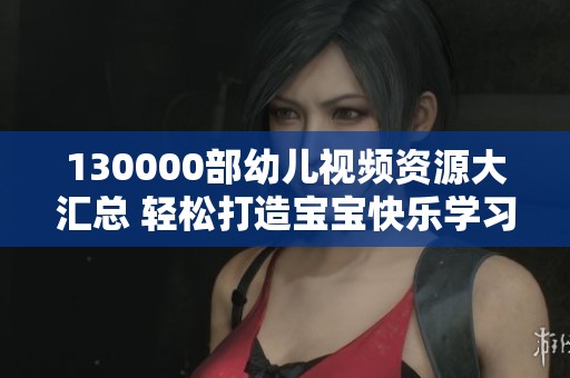 130000部幼儿视频资源大汇总 轻松打造宝宝快乐学习时光