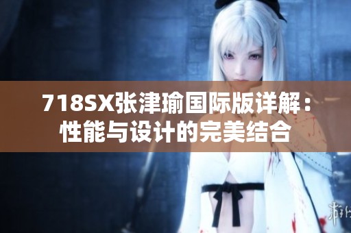 718SX张津瑜国际版详解：性能与设计的完美结合