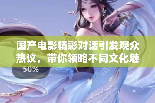 国产电影精彩对话引发观众热议，带你领略不同文化魅力
