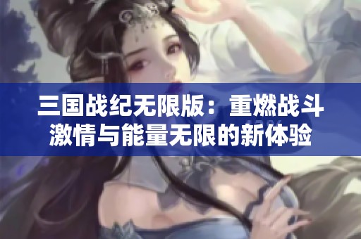 三国战纪无限版：重燃战斗激情与能量无限的新体验