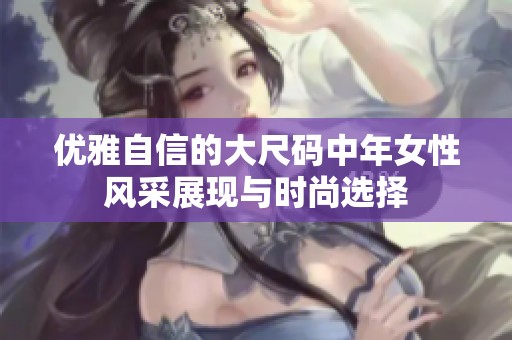 优雅自信的大尺码中年女性风采展现与时尚选择