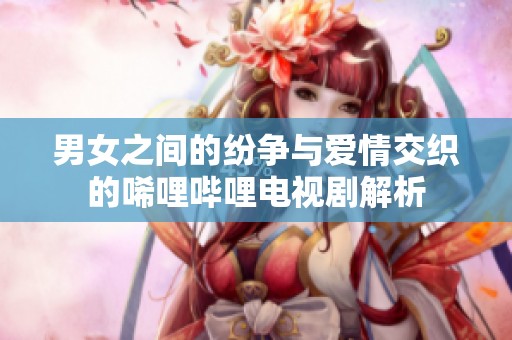 男女之间的纷争与爱情交织的唏哩哔哩电视剧解析
