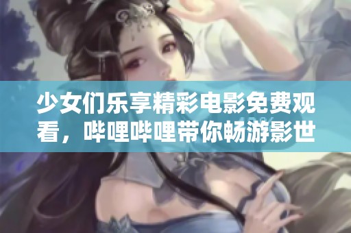 少女们乐享精彩电影免费观看，哔哩哔哩带你畅游影世界