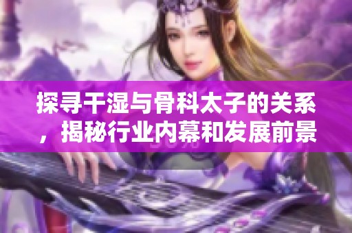 探寻干湿与骨科太子的关系，揭秘行业内幕和发展前景