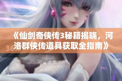 《仙剑奇侠传3秘籍揭晓，河洛群侠传道具获取全指南》