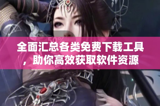 全面汇总各类免费下载工具，助你高效获取软件资源