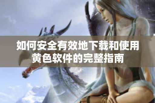 如何安全有效地下载和使用黄色软件的完整指南