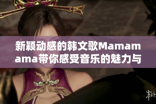 新颖动感的韩文歌Mamamama带你感受音乐的魅力与激情