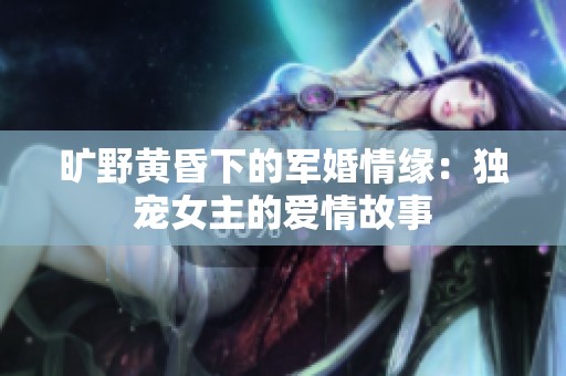 旷野黄昏下的军婚情缘：独宠女主的爱情故事