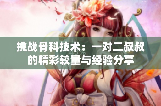 挑战骨科技术：一对二叔叔的精彩较量与经验分享