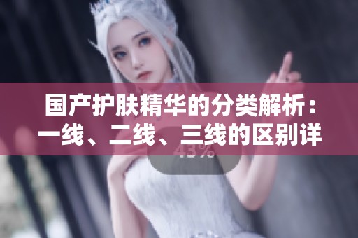 国产护肤精华的分类解析：一线、二线、三线的区别详解