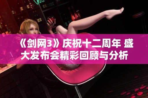 《剑网3》庆祝十二周年 盛大发布会精彩回顾与分析