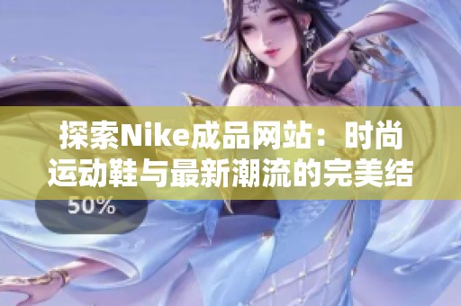 探索Nike成品网站：时尚运动鞋与最新潮流的完美结合