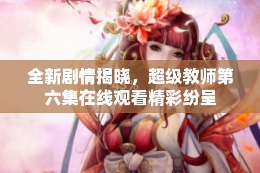 全新剧情揭晓，超级教师第六集在线观看精彩纷呈