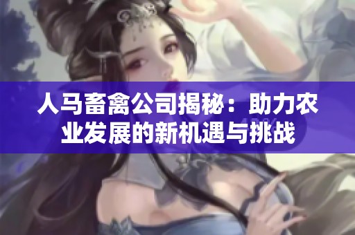 人马畜禽公司揭秘：助力农业发展的新机遇与挑战