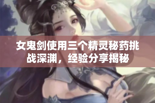 女鬼剑使用三个精灵秘药挑战深渊，经验分享揭秘
