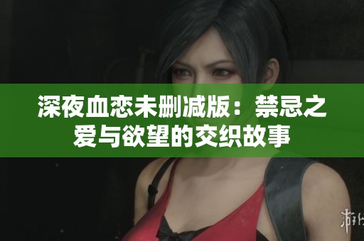 深夜血恋未删减版：禁忌之爱与欲望的交织故事