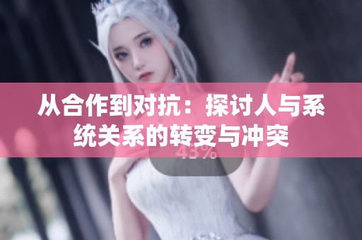从合作到对抗：探讨人与系统关系的转变与冲突