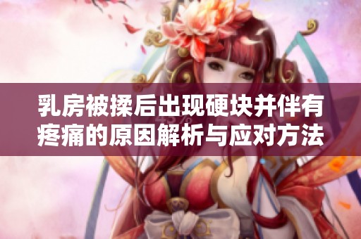 乳房被揉后出现硬块并伴有疼痛的原因解析与应对方法