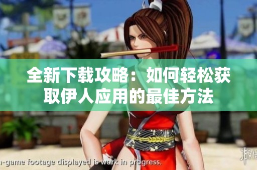 全新下载攻略：如何轻松获取伊人应用的最佳方法