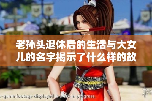 老孙头退休后的生活与大女儿的名字揭示了什么样的故事