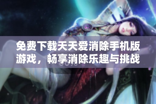 免费下载天天爱消除手机版游戏，畅享消除乐趣与挑战
