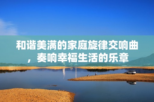 和谐美满的家庭旋律交响曲，奏响幸福生活的乐章