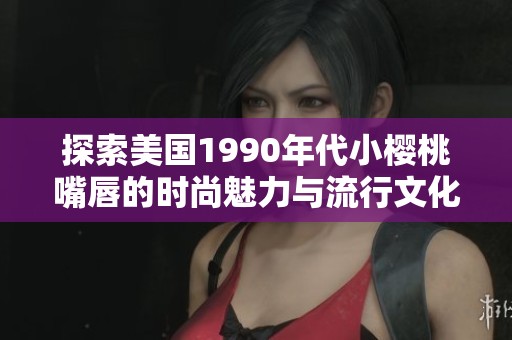 探索美国1990年代小樱桃嘴唇的时尚魅力与流行文化