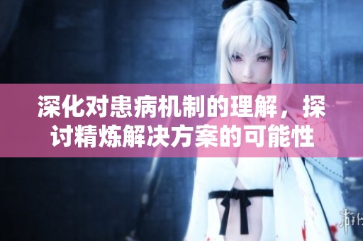 深化对患病机制的理解，探讨精炼解决方案的可能性
