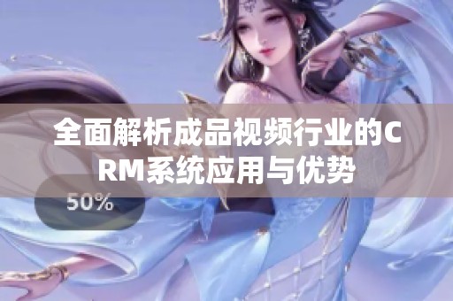 全面解析成品视频行业的CRM系统应用与优势