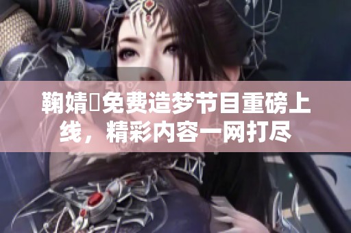 鞠婧祎免费造梦节目重磅上线，精彩内容一网打尽