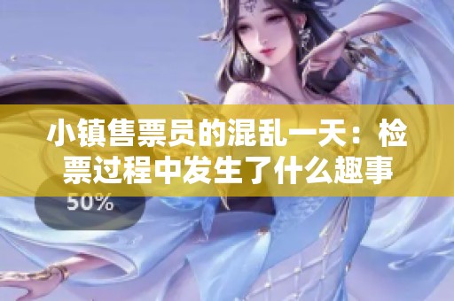 小镇售票员的混乱一天：检票过程中发生了什么趣事