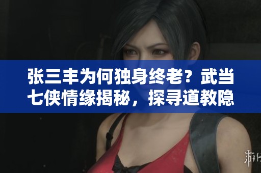 张三丰为何独身终老？武当七侠情缘揭秘，探寻道教隐士的内心世界
