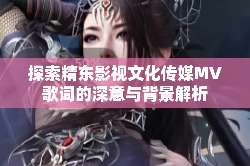 探索精东影视文化传媒MV歌词的深意与背景解析