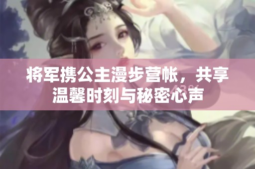 将军携公主漫步营帐，共享温馨时刻与秘密心声