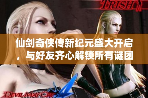 仙剑奇侠传新纪元盛大开启，与好友齐心解锁所有谜团答案大合集