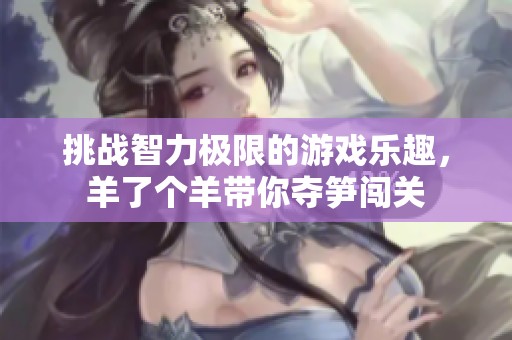 挑战智力极限的游戏乐趣，羊了个羊带你夺笋闯关