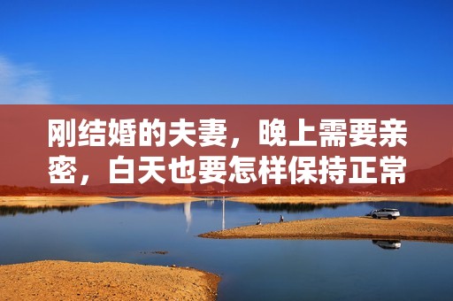 刚结婚的夫妻，晚上需要亲密，白天也要怎样保持正常生活
