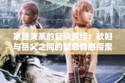 家族关系的复杂演绎：欲妇与岳父之间的禁忌情感探索