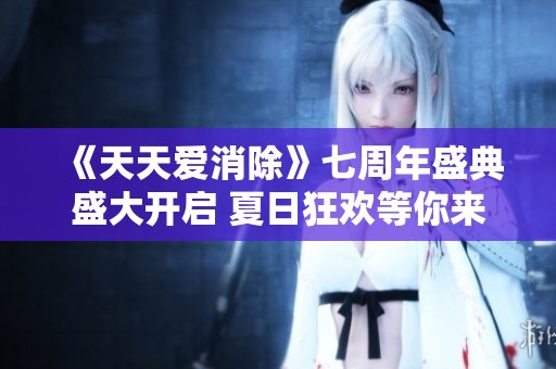 《天天爱消除》七周年盛典盛大开启 夏日狂欢等你来参与